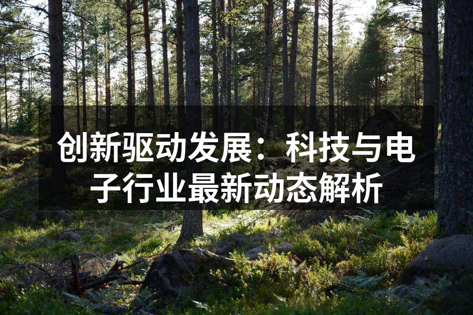 创新驱动发展：科技与电子行业最新动态解析