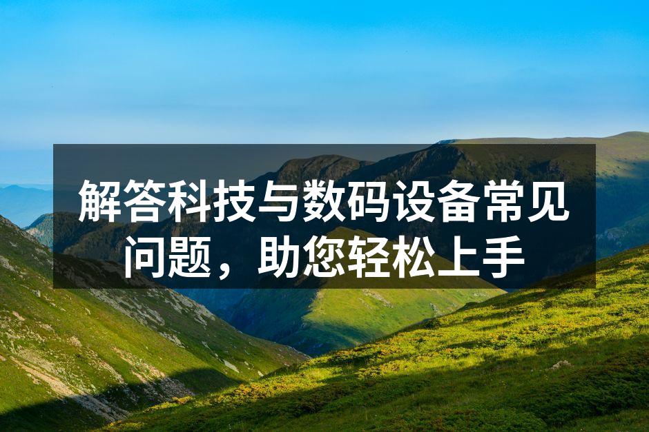 解答科技与数码设备常见问题，助您轻松上手